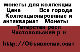 монеты для коллекции › Цена ­ 900 - Все города Коллекционирование и антиквариат » Монеты   . Татарстан респ.,Чистопольский р-н